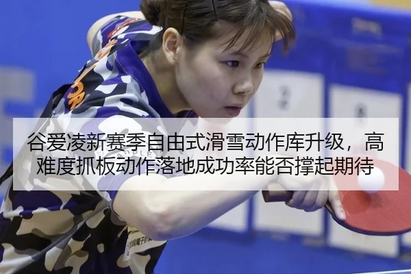 谷爱凌新赛季自由式滑雪动作库升级，高难度抓板动作落地成功率能否撑起期待