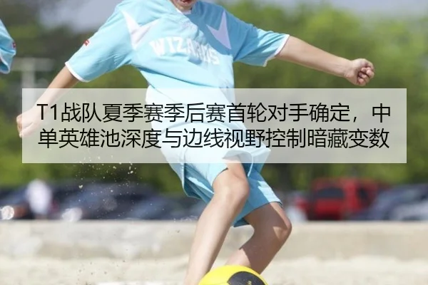 T1战队夏季赛季后赛首轮对手确定，中单英雄池深度与边线视野控制暗藏变数